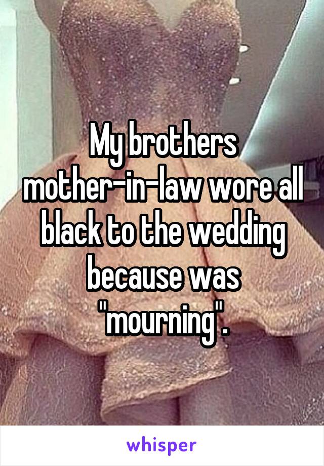 My brothers mother-in-law wore all black to the wedding because was "mourning".