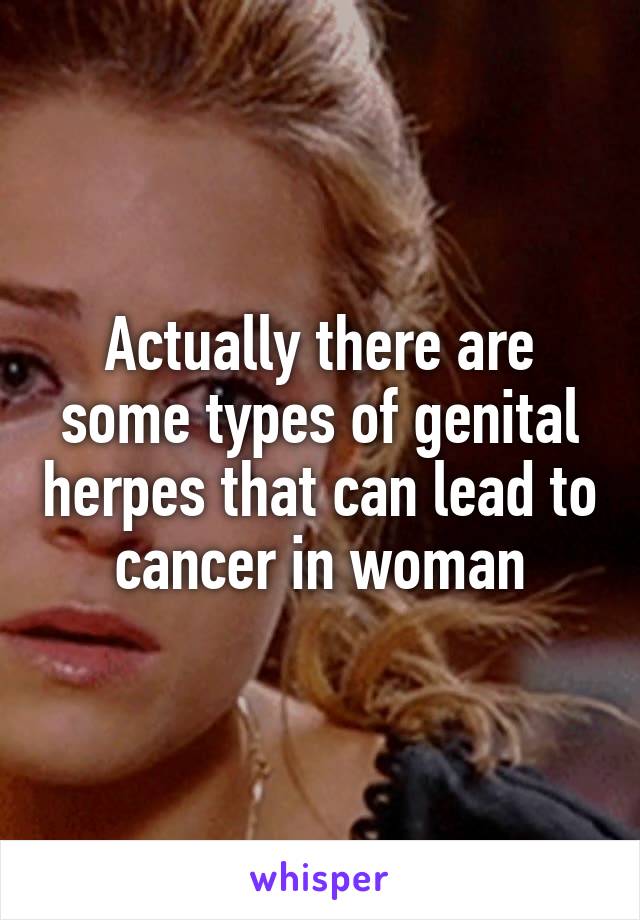 Actually there are some types of genital herpes that can lead to cancer in woman