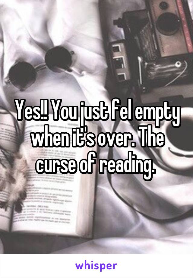 Yes!! You just fel empty when it's over. The curse of reading. 