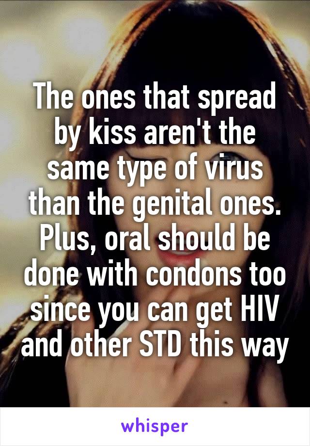 The ones that spread by kiss aren't the same type of virus than the genital ones. Plus, oral should be done with condons too since you can get HIV and other STD this way