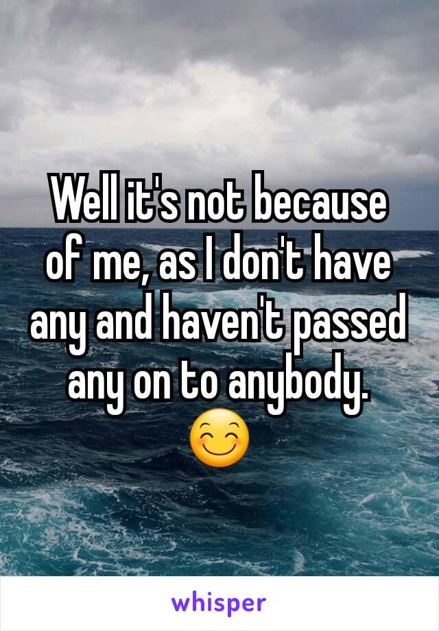 Well it's not because of me, as I don't have any and haven't passed any on to anybody.
😊