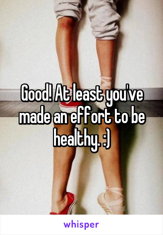 Good! At least you've made an effort to be healthy. :)