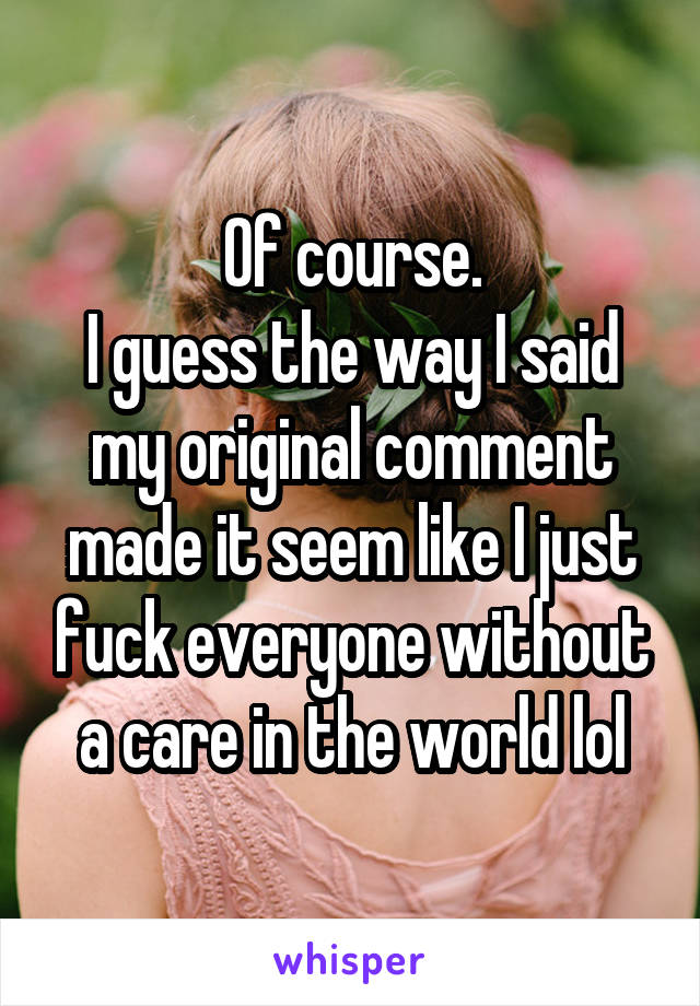 Of course.
I guess the way I said my original comment made it seem like I just fuck everyone without a care in the world lol