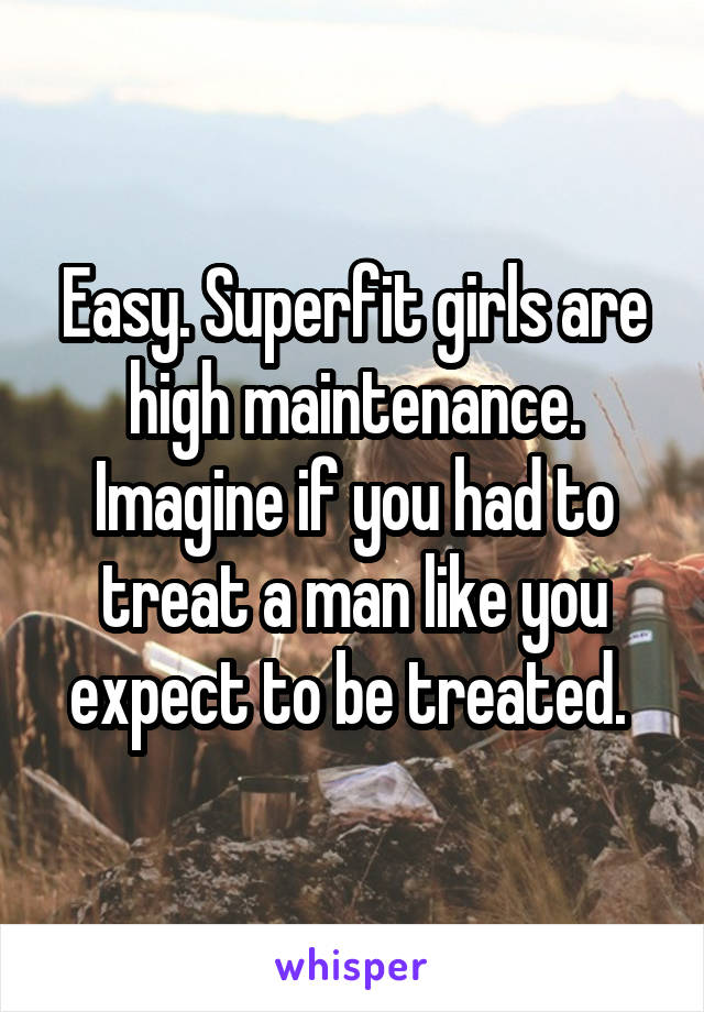 Easy. Superfit girls are high maintenance. Imagine if you had to treat a man like you expect to be treated. 