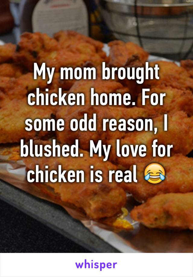 My mom brought chicken home. For some odd reason, I blushed. My love for chicken is real 😂
