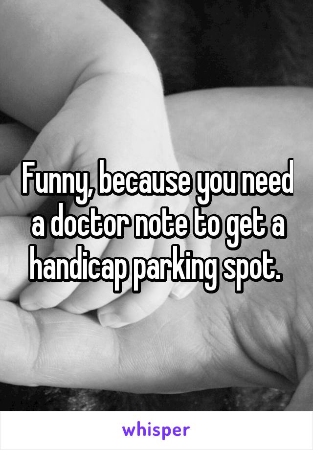 Funny, because you need a doctor note to get a handicap parking spot. 