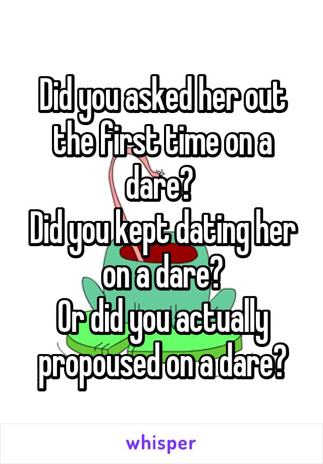 Did you asked her out the first time on a dare? 
Did you kept dating her on a dare?
Or did you actually propoused on a dare?