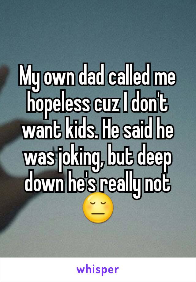 My own dad called me hopeless cuz I don't want kids. He said he was joking, but deep down he's really not
😔