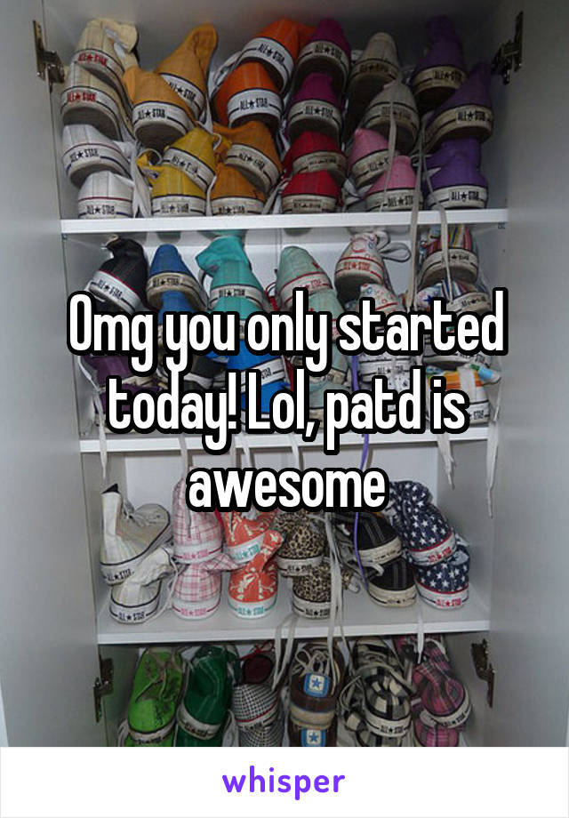 Omg you only started today! Lol, patd is awesome