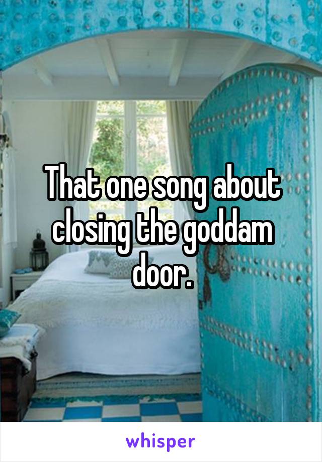 That one song about closing the goddam door.