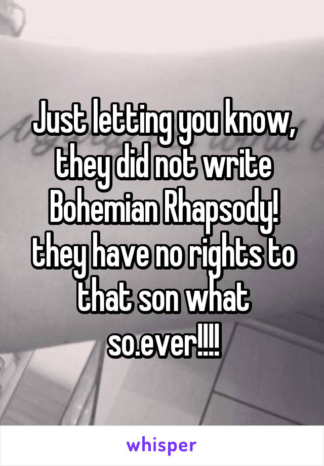 Just letting you know, they did not write Bohemian Rhapsody! they have no rights to that son what so.ever!!!!