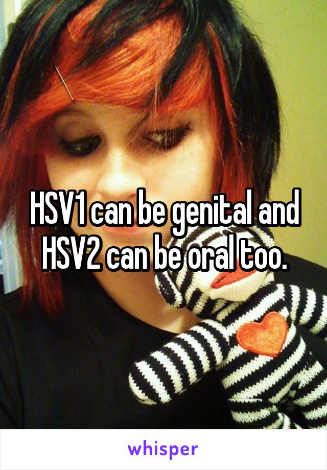 HSV1 can be genital and HSV2 can be oral too.