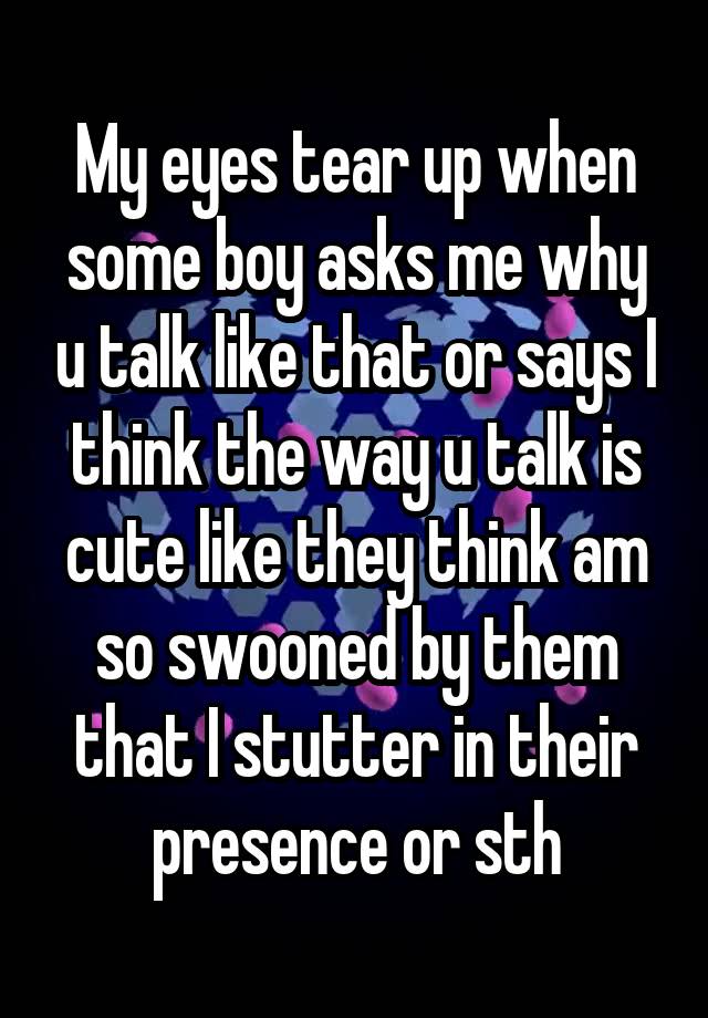 my-eyes-tear-up-when-some-boy-asks-me-why-u-talk-like-that-or-says-i