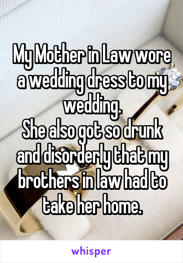 My Mother in Law wore a wedding dress to my wedding.
She also got so drunk and disorderly that my brothers in law had to take her home.
