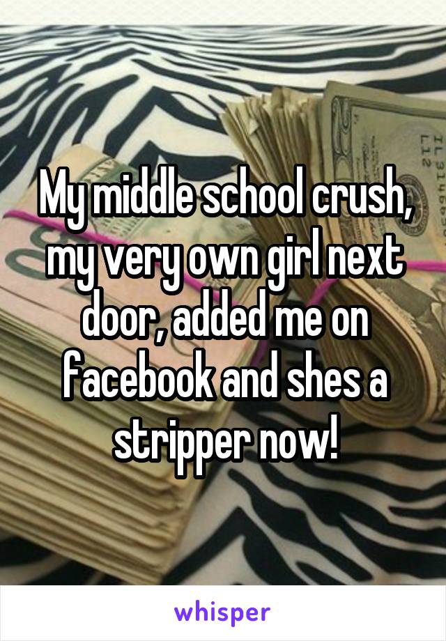 My middle school crush, my very own girl next door, added me on facebook and shes a stripper now!