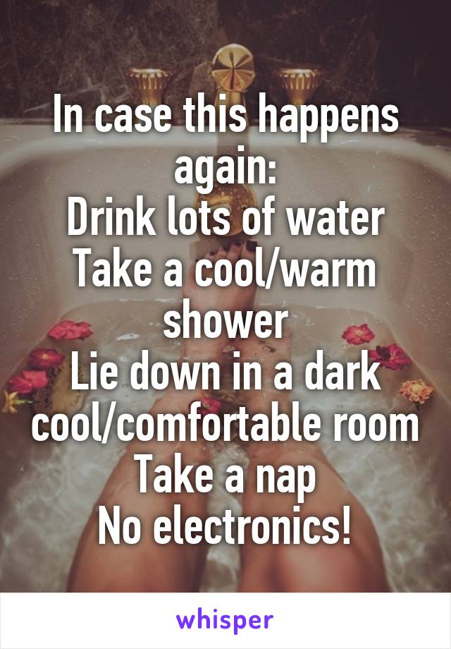 In case this happens again:
Drink lots of water
Take a cool/warm shower
Lie down in a dark cool/comfortable room
Take a nap
No electronics!