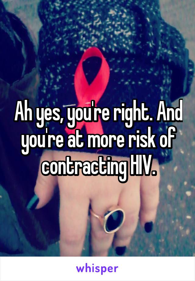 Ah yes, you're right. And you're at more risk of contracting HIV.