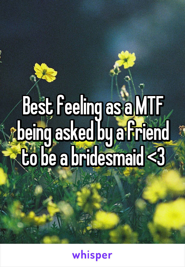 Best feeling as a MTF being asked by a friend to be a bridesmaid <3