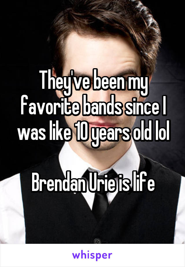 They've been my favorite bands since I was like 10 years old lol

Brendan Urie is life