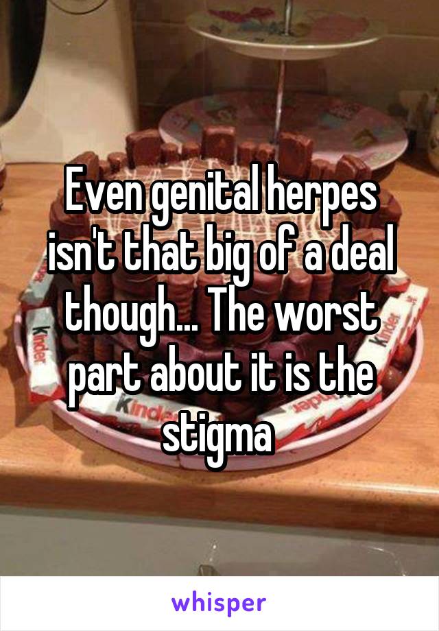 Even genital herpes isn't that big of a deal though... The worst part about it is the stigma 