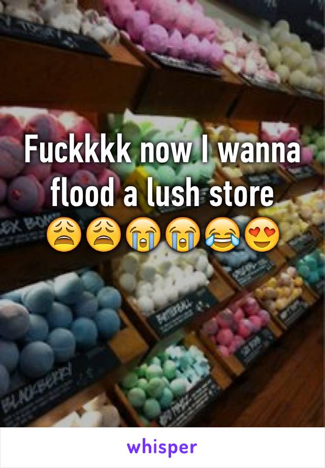 Fuckkkk now I wanna flood a lush store 
😩😩😭😭😂😍