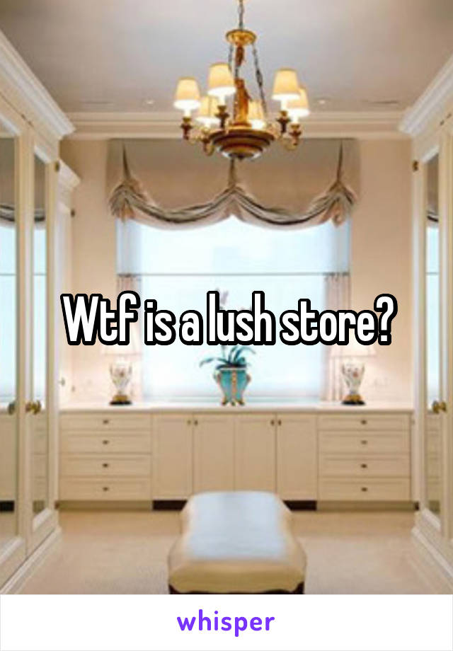 Wtf is a lush store?