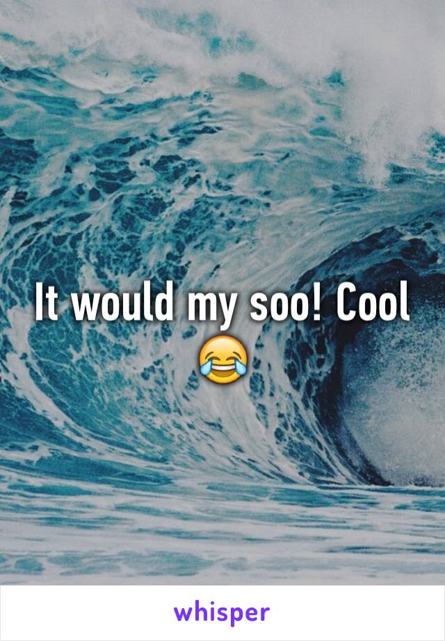 It would my soo! Cool 😂