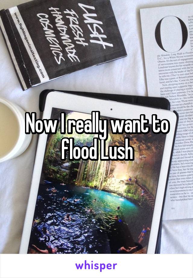 Now I really want to flood Lush