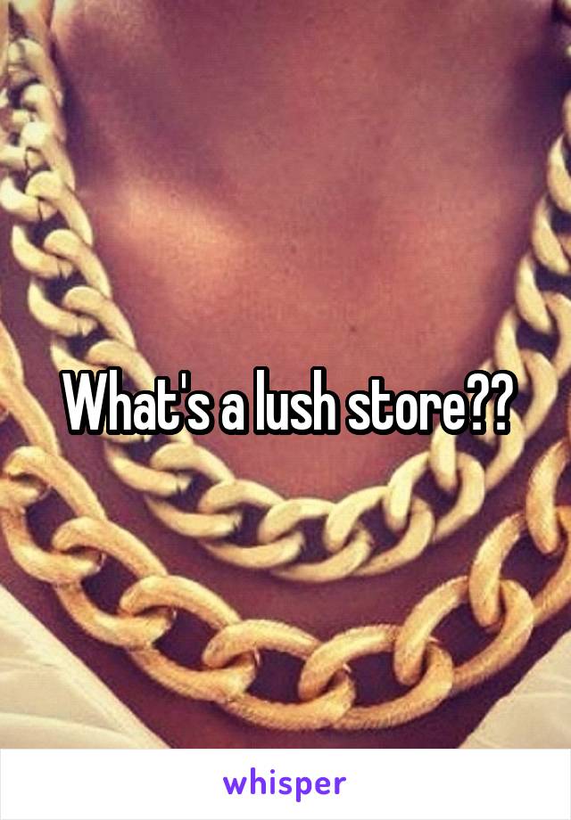 What's a lush store??