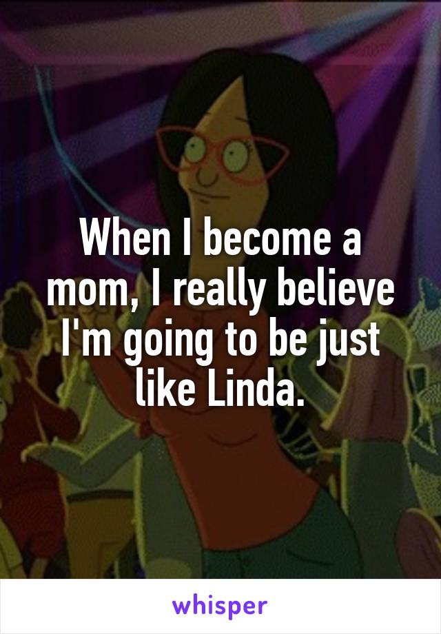 When I become a mom, I really believe I'm going to be just like Linda.