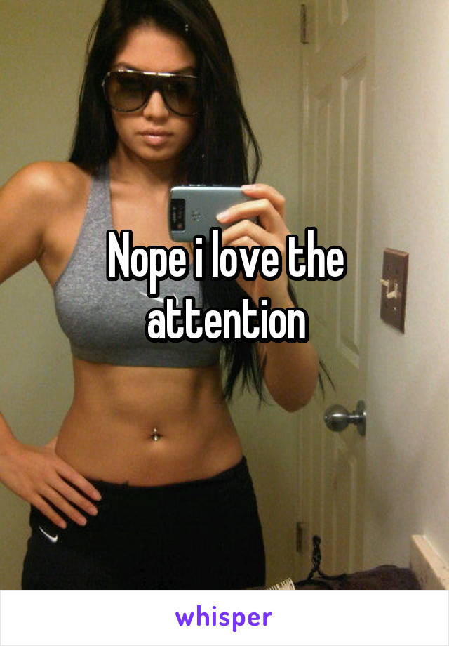 Nope i love the attention
