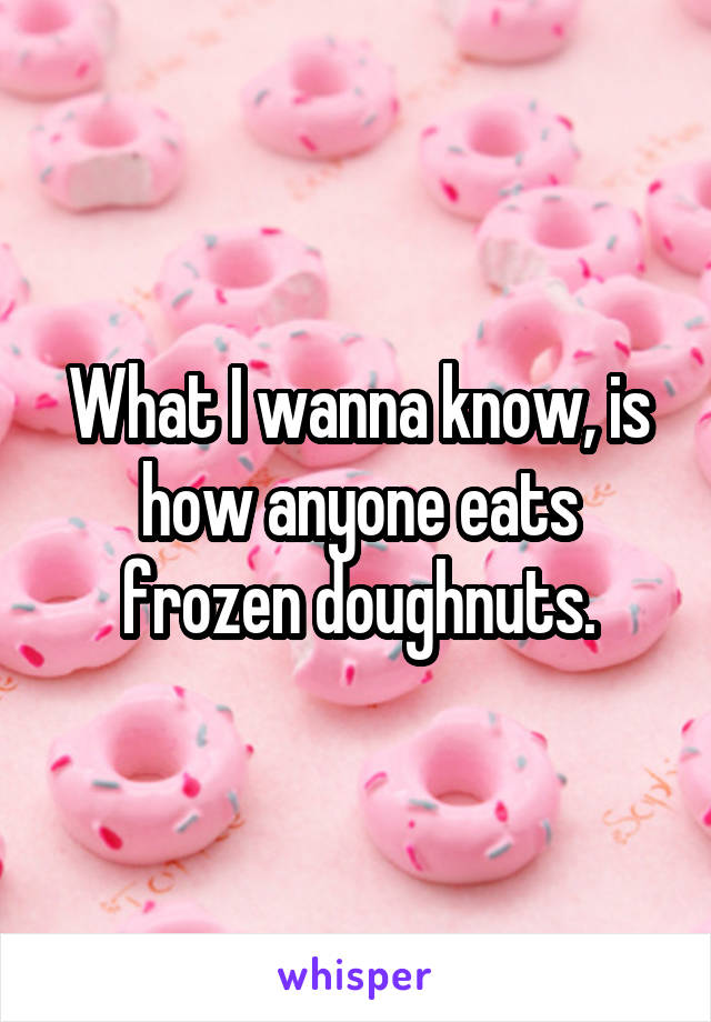 What I wanna know, is how anyone eats frozen doughnuts.