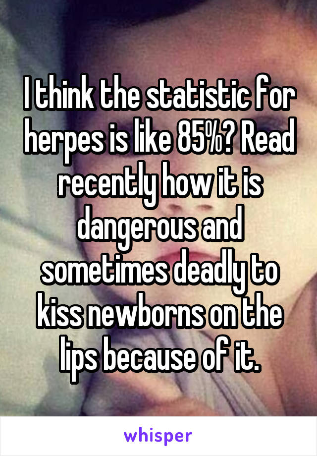 I think the statistic for herpes is like 85%? Read recently how it is dangerous and sometimes deadly to kiss newborns on the lips because of it.