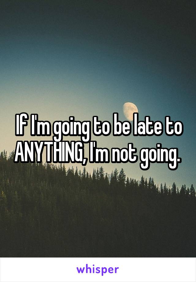 If I'm going to be late to ANYTHING, I'm not going. 