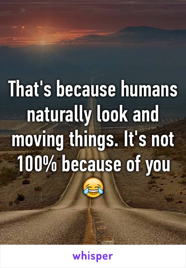 That's because humans naturally look and moving things. It's not 100% because of you 😂