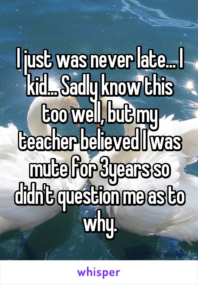 I just was never late... I kid... Sadly know this too well, but my teacher believed I was mute for 3years so didn't question me as to why.