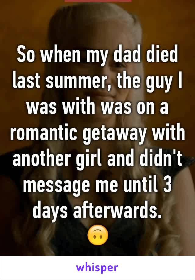 So when my dad died last summer, the guy I was with was on a romantic getaway with another girl and didn't message me until 3 days afterwards. 
🙃