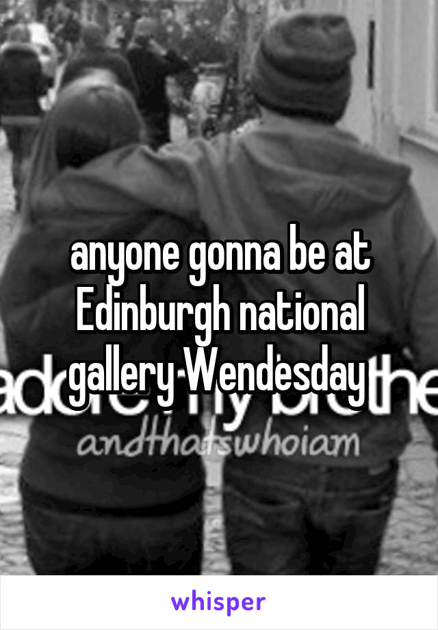 anyone gonna be at Edinburgh national gallery Wendesday 