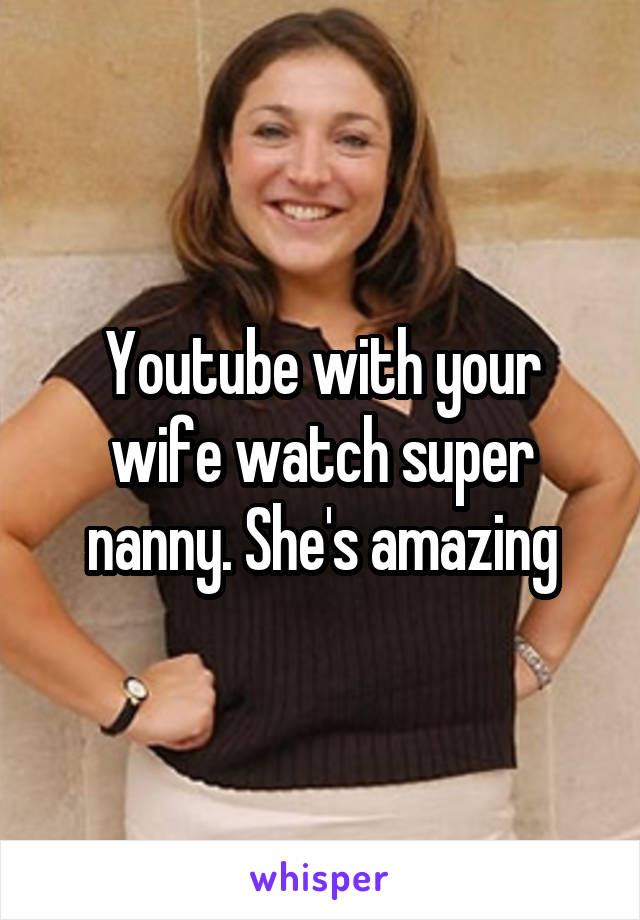 Youtube with your wife watch super nanny. She's amazing