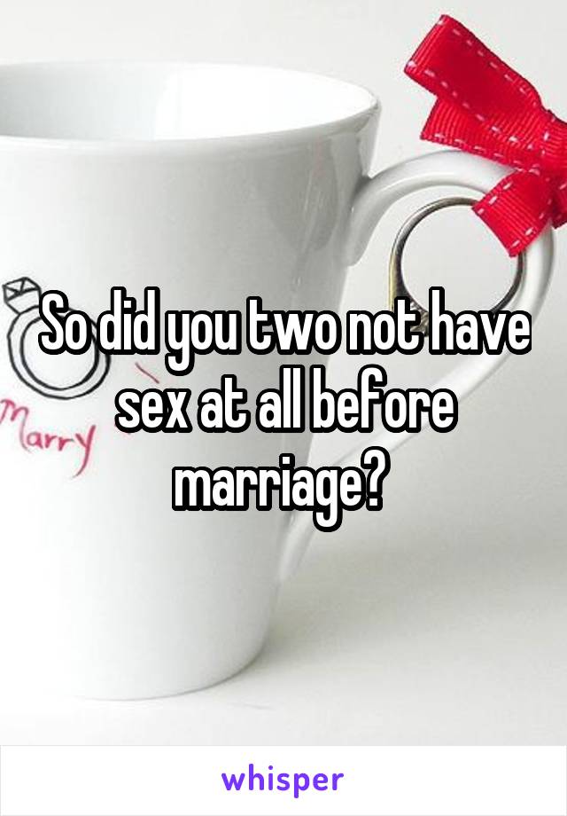 So did you two not have sex at all before marriage? 