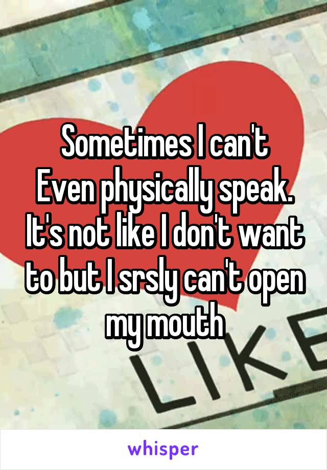 Sometimes I can't
Even physically speak. It's not like I don't want to but I srsly can't open my mouth