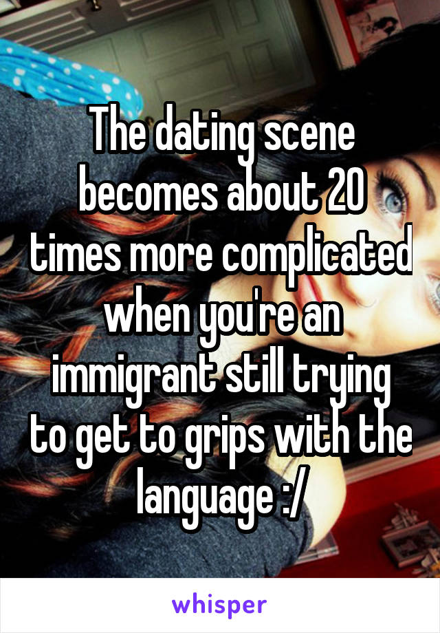 The dating scene becomes about 20 times more complicated when you're an immigrant still trying to get to grips with the language :/