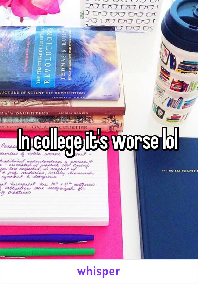 In college it's worse lol 