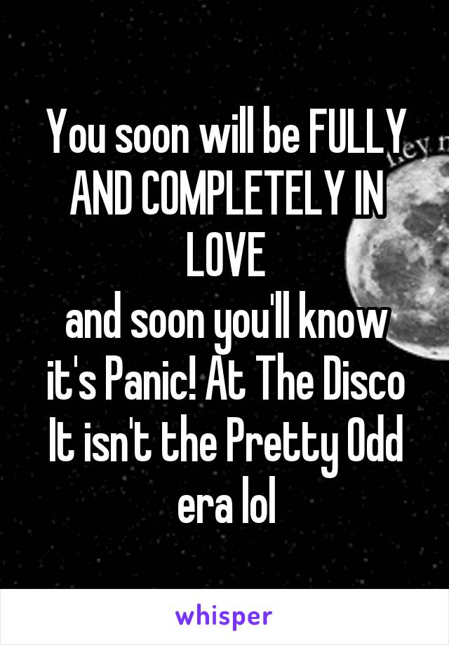 You soon will be FULLY AND COMPLETELY IN LOVE
and soon you'll know it's Panic! At The Disco
It isn't the Pretty Odd era lol