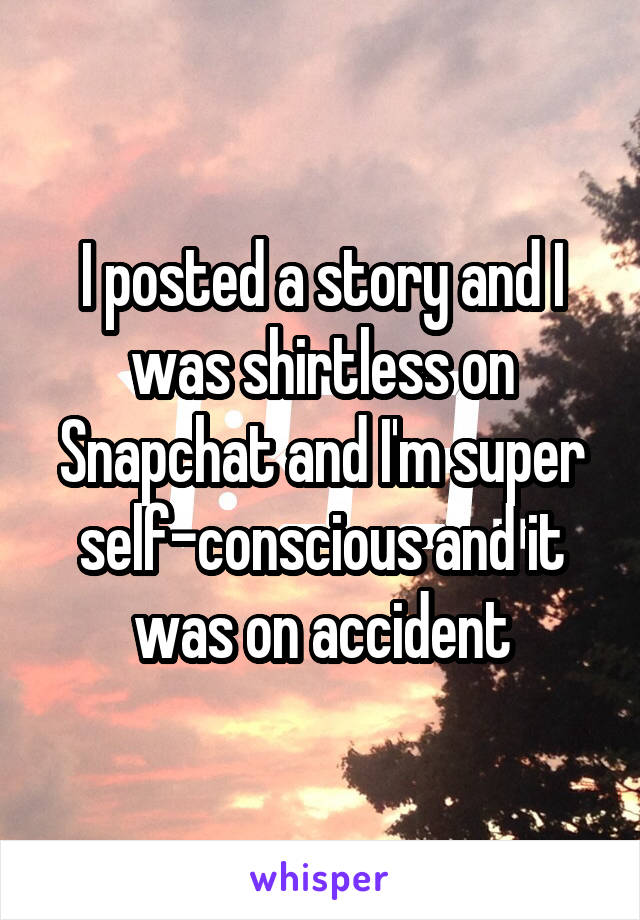 I posted a story and I was shirtless on Snapchat and I'm super self-conscious and it was on accident