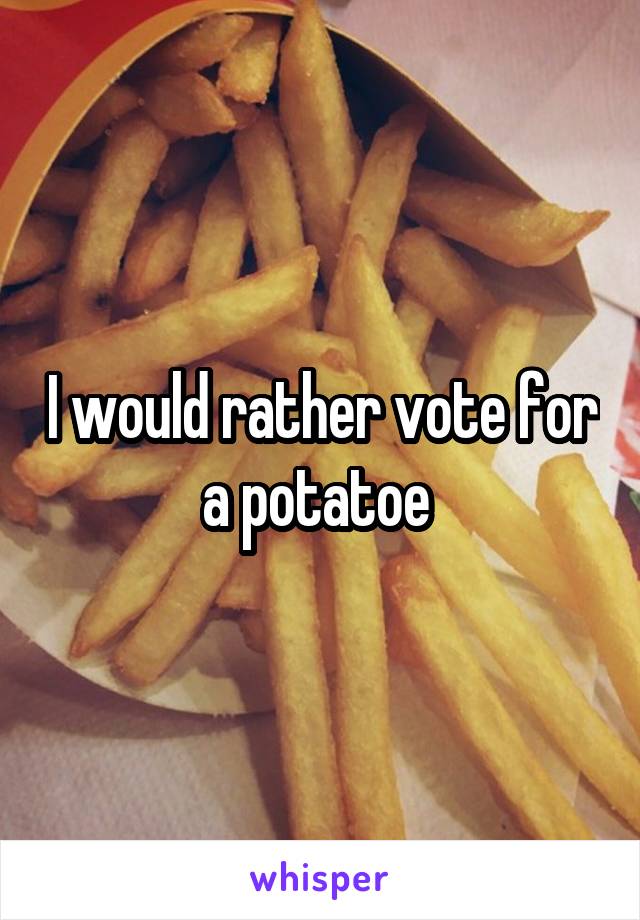 I would rather vote for a potatoe 