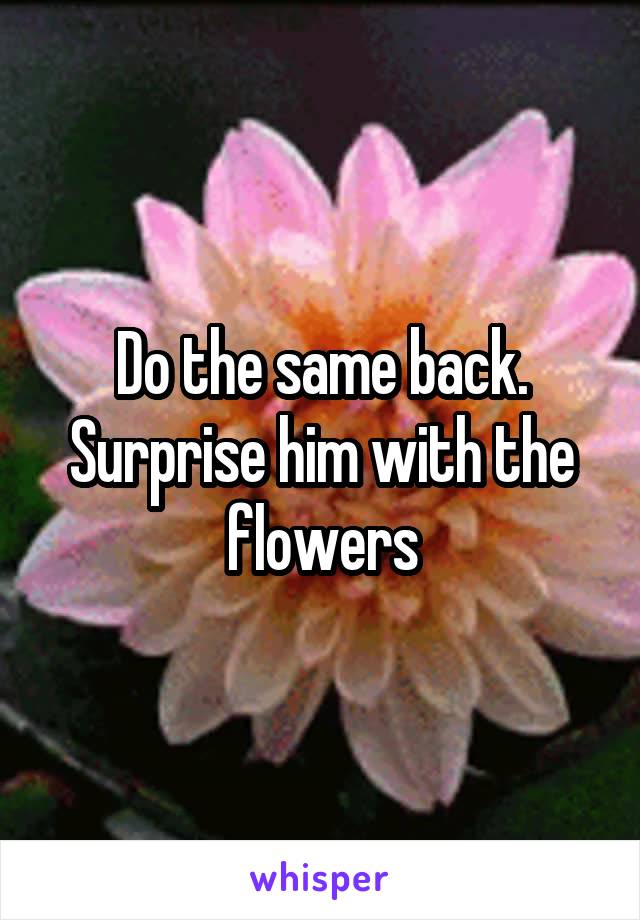 Do the same back. Surprise him with the flowers