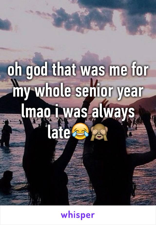 oh god that was me for my whole senior year lmao i was always late😂🙈