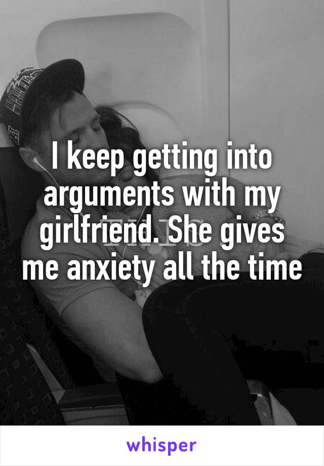I keep getting into arguments with my girlfriend. She gives me anxiety all the time 