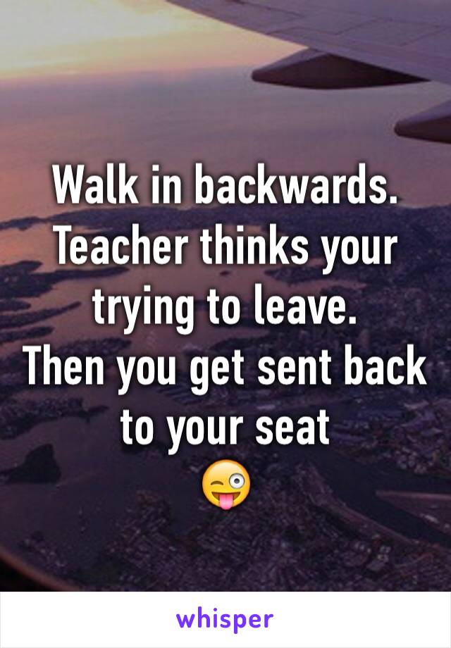 Walk in backwards.
Teacher thinks your trying to leave.
Then you get sent back to your seat
😜